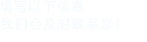 填寫(xiě)以下信息，我們會(huì)及時(shí)聯(lián)系您！